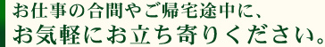 お仕事の合間やご帰宅途中に、お気軽にお立ち寄りください。