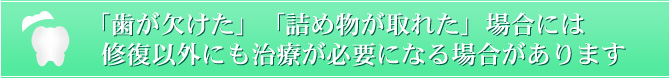 「歯が欠けた」「詰め物が取れた」場合には修復以外にも治療が必要になる場合があります