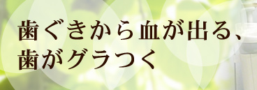 歯ぐきから血が出る、歯がグラつく