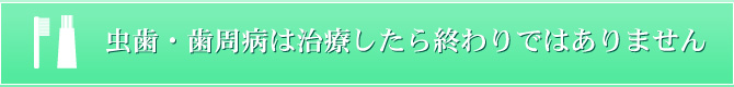 虫歯・歯周病は治療したら終わりではありません