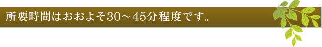 所要時間はおおよそ30～45分程度です。